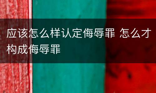 应该怎么样认定侮辱罪 怎么才构成侮辱罪