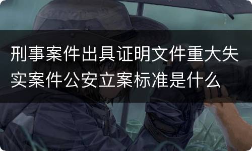 刑事案件出具证明文件重大失实案件公安立案标准是什么