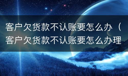 客户欠货款不认账要怎么办（客户欠货款不认账要怎么办理）