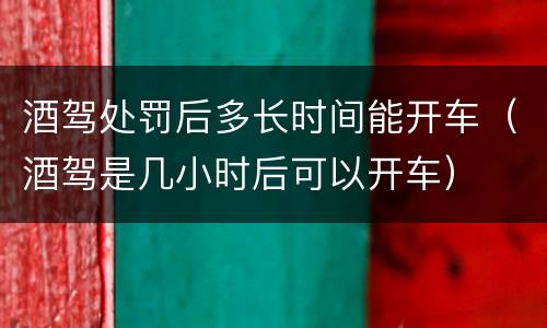 酒驾处罚后多长时间能开车（酒驾是几小时后可以开车）