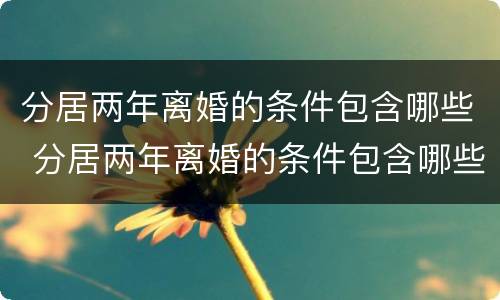 分居两年离婚的条件包含哪些 分居两年离婚的条件包含哪些内容