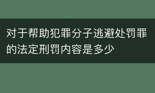对于帮助犯罪分子逃避处罚罪的法定刑罚内容是多少