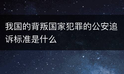 我国的背叛国家犯罪的公安追诉标准是什么