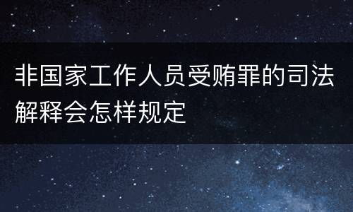 非国家工作人员受贿罪的司法解释会怎样规定