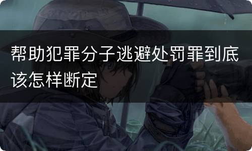 帮助犯罪分子逃避处罚罪到底该怎样断定