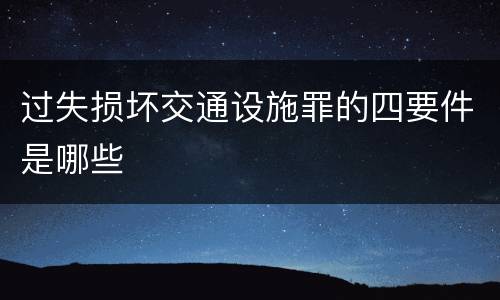 过失损坏交通设施罪的四要件是哪些