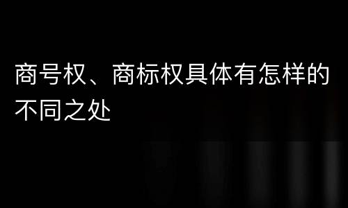商号权、商标权具体有怎样的不同之处