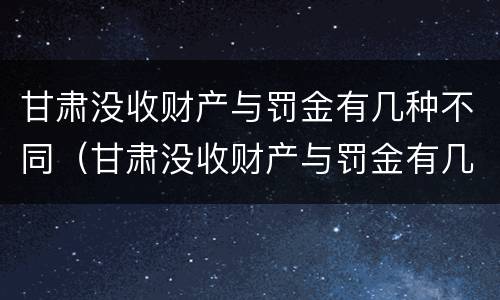 甘肃没收财产与罚金有几种不同（甘肃没收财产与罚金有几种不同处理方法）