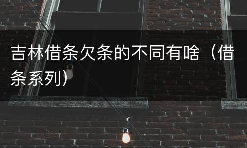 吉林借条欠条的不同有啥（借条系列）