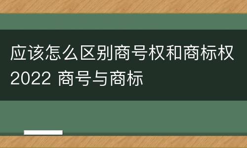 应该怎么区别商号权和商标权2022 商号与商标