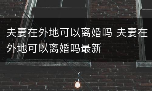 夫妻在外地可以离婚吗 夫妻在外地可以离婚吗最新