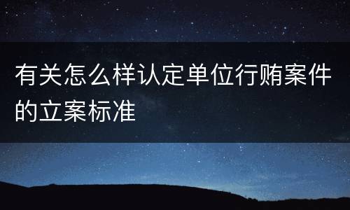 有关怎么样认定单位行贿案件的立案标准