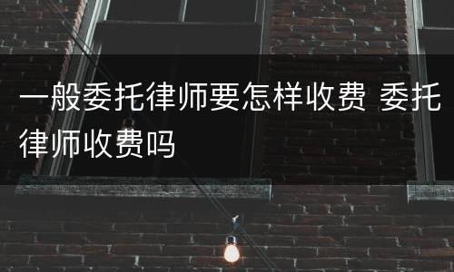 一般委托律师要怎样收费 委托律师收费吗