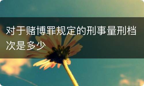 对于赌博罪规定的刑事量刑档次是多少