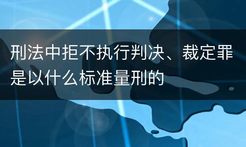 刑法中拒不执行判决、裁定罪是以什么标准量刑的