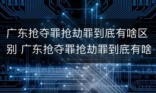 广东抢夺罪抢劫罪到底有啥区别 广东抢夺罪抢劫罪到底有啥区别呢