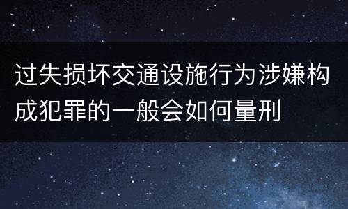 过失损坏交通设施行为涉嫌构成犯罪的一般会如何量刑