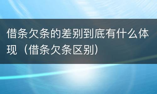 借条欠条的差别到底有什么体现（借条欠条区别）