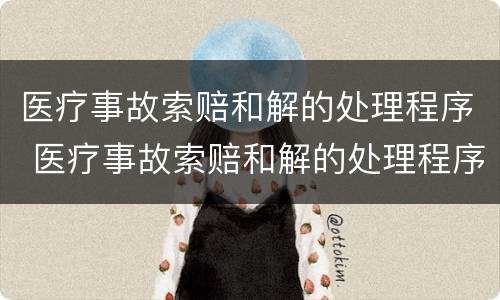 医疗事故索赔和解的处理程序 医疗事故索赔和解的处理程序是