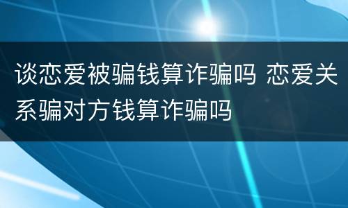 谈恋爱被骗钱算诈骗吗 恋爱关系骗对方钱算诈骗吗