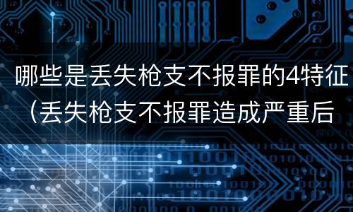哪些是丢失枪支不报罪的4特征（丢失枪支不报罪造成严重后果）