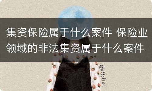 集资保险属于什么案件 保险业领域的非法集资属于什么案件