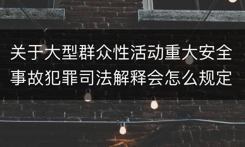 关于大型群众性活动重大安全事故犯罪司法解释会怎么规定