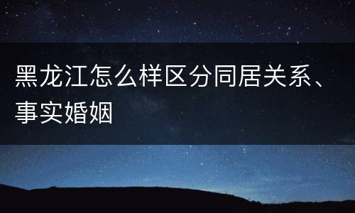 黑龙江怎么样区分同居关系、事实婚姻