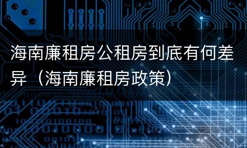 海南廉租房公租房到底有何差异（海南廉租房政策）