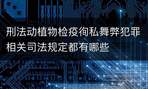 刑法动植物检疫徇私舞弊犯罪相关司法规定都有哪些