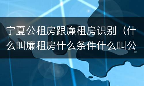 宁夏公租房跟廉租房识别（什么叫廉租房什么条件什么叫公租房）