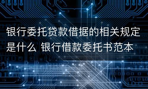 银行委托贷款借据的相关规定是什么 银行借款委托书范本