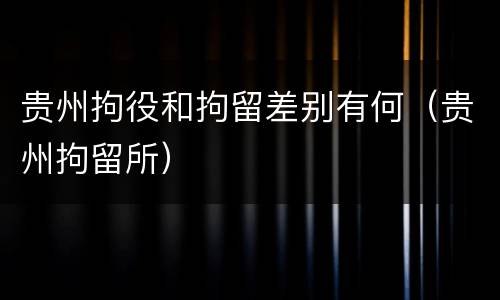 贵州拘役和拘留差别有何（贵州拘留所）