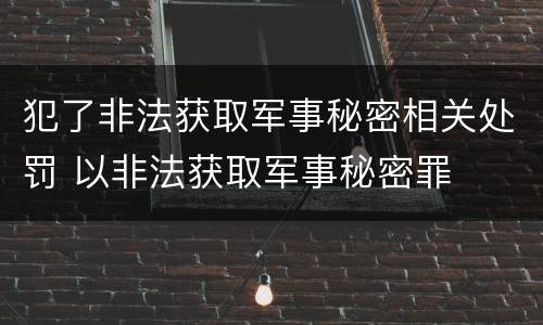 犯了非法获取军事秘密相关处罚 以非法获取军事秘密罪