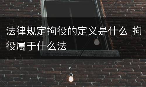 法律规定拘役的定义是什么 拘役属于什么法