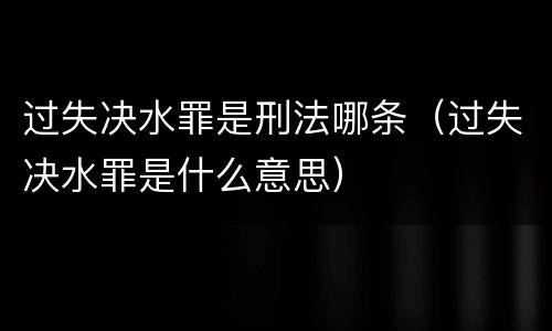 过失决水罪是刑法哪条（过失决水罪是什么意思）