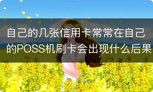 自己的几张信用卡常常在自己的POSS机刷卡会出现什么后果