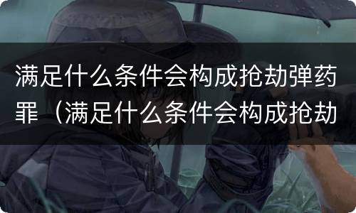 满足什么条件会构成抢劫弹药罪（满足什么条件会构成抢劫弹药罪行）