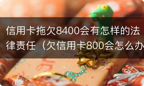 信用卡拖欠8400会有怎样的法律责任（欠信用卡800会怎么办）