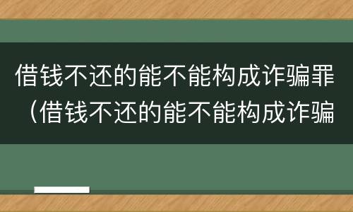 借钱不还的能不能构成诈骗罪（借钱不还的能不能构成诈骗罪呢）
