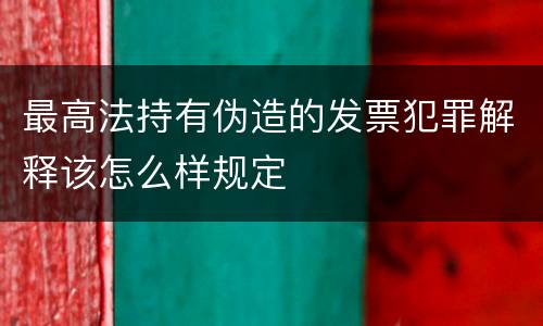 最高法持有伪造的发票犯罪解释该怎么样规定