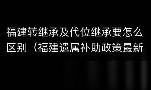 福建转继承及代位继承要怎么区别（福建遗属补助政策最新）