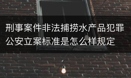 刑事案件非法捕捞水产品犯罪公安立案标准是怎么样规定