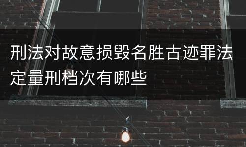 刑法对故意损毁名胜古迹罪法定量刑档次有哪些