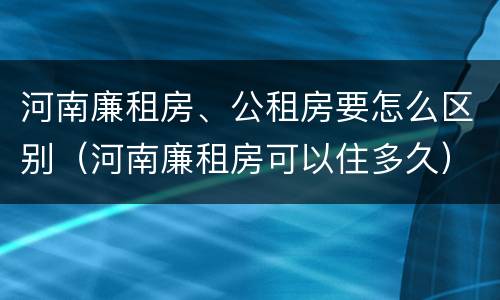 河南廉租房、公租房要怎么区别（河南廉租房可以住多久）