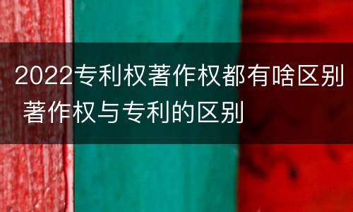 2022专利权著作权都有啥区别 著作权与专利的区别