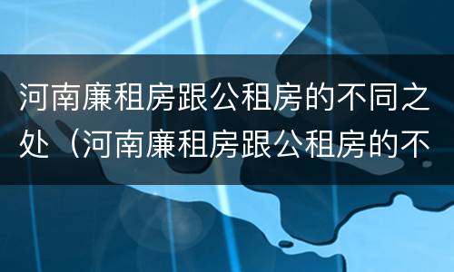 河南廉租房跟公租房的不同之处（河南廉租房跟公租房的不同之处在哪）
