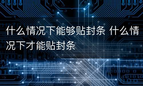 什么情况下能够贴封条 什么情况下才能贴封条