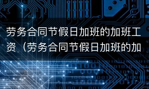劳务合同节假日加班的加班工资（劳务合同节假日加班的加班工资怎么计算）