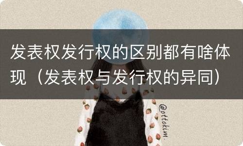 发表权发行权的区别都有啥体现（发表权与发行权的异同）
